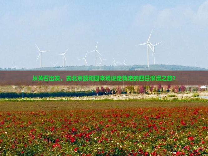 从黄石出发,去北京颐和园来场说走就走的四日浪漫之旅? 从黄石出发,去北京颐和园来场说走就走的四日浪漫之旅?