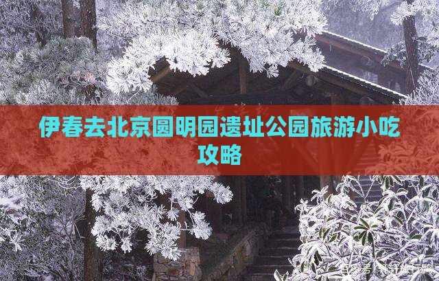 伊春去北京圆明园遗址公园旅游小吃攻略