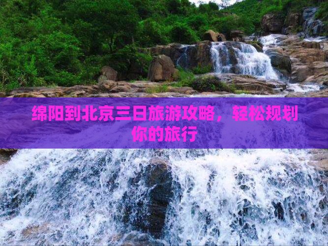 绵阳到北京三日旅游攻略，轻松规划你的旅行