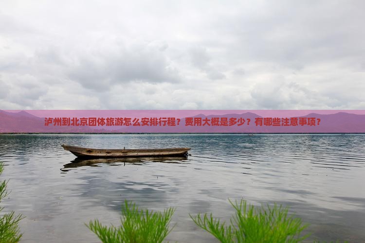 泸州到北京团体旅游怎么安排行程？费用大概是多少？有哪些注意事项？