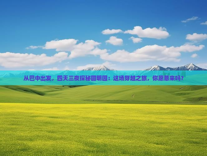 从巴中出发，四天三夜探秘圆明园：这场穿越之旅，你愿意来吗？