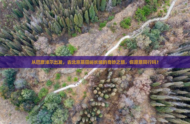 从巴彦淖尔出发，去北京慕田峪长城的奇妙之旅，你愿意同行吗？
