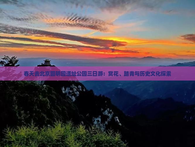 春天去北京圆明园遗址公园三日游：赏花、踏青与历史文化探索