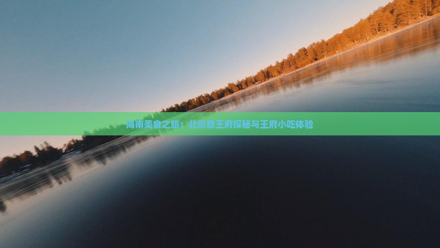 海南美食之旅：北京恭王府探秘与王府小吃体验