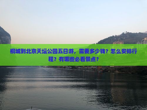 桐城到北京天坛公园五日游，需要多少钱？怎么安排行程？有哪些必看景点？