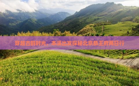 穿越古韵时光，本溪出发探秘北京恭王府两日行
