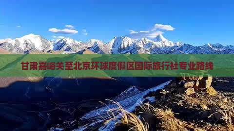 甘肃嘉峪关至北京环球度假区国际旅行社专业路线