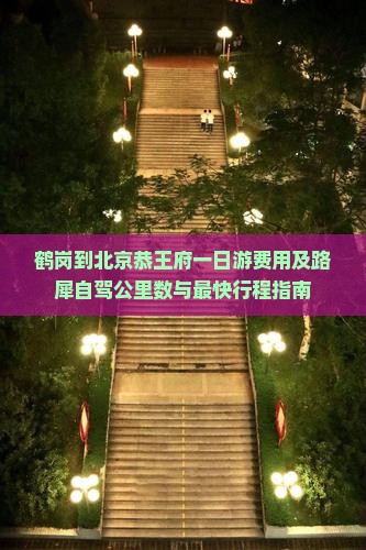 鹤岗到北京恭王府一日游费用及路犀自驾公里数与最快行程指南