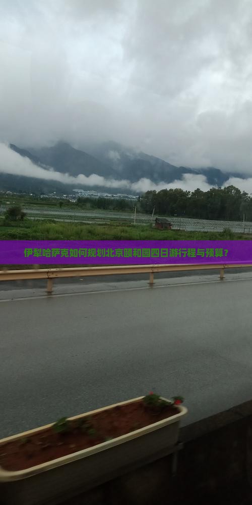 伊犁哈萨克如何规划北京颐和园四日游行程与预算？