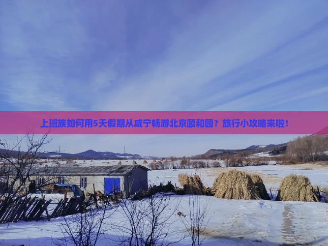 上班族如何用5天假期从咸宁畅游北京颐和园？旅行小攻略来啦！