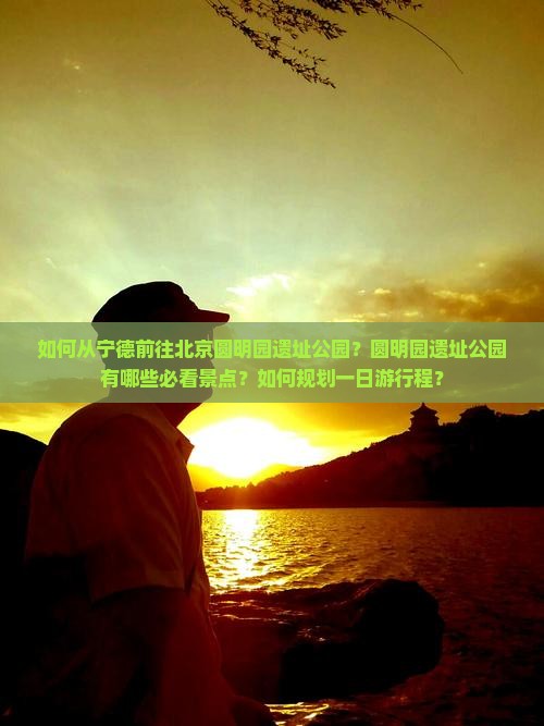 如何从宁德前往北京圆明园遗址公园？圆明园遗址公园有哪些必看景点？如何规划一日游行程？