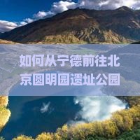 如何从宁德前往北京圆明园遗址公园？圆明园遗址公园有哪些必看景点？如何规划一日游行程？