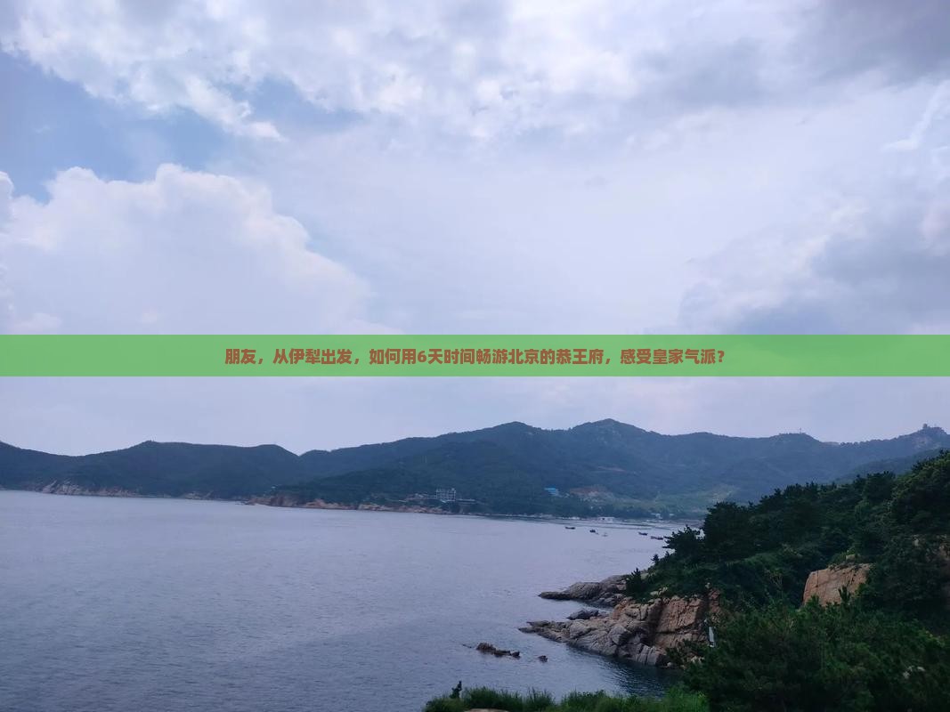 朋友，从伊犁出发，如何用6天时间畅游北京的恭王府，感受皇家气派？