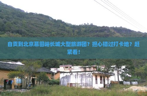 自贡到北京慕田峪长城大型旅游团？担心错过打卡地？赶紧看！