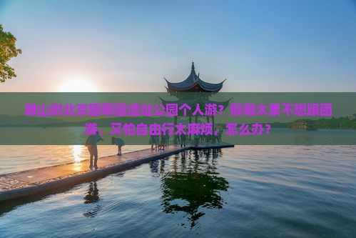 鞍山到北京圆明园遗址公园个人游？假期太累不想跟团游，又怕自由行太麻烦，怎么办？