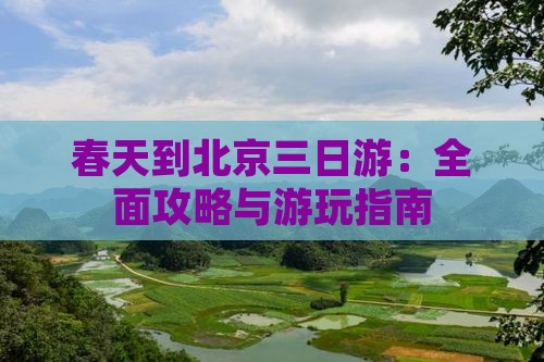 春天到北京三日游：全面攻略与游玩指南