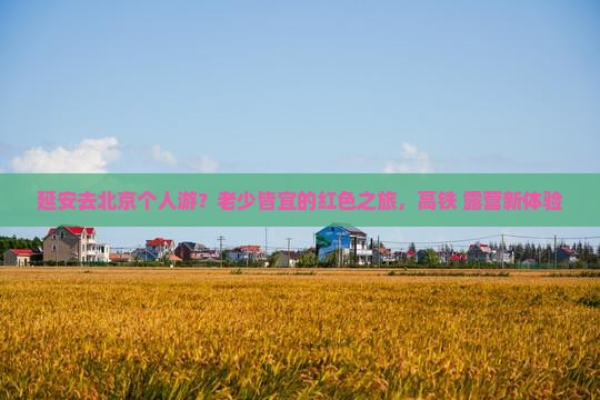 延安去北京个人游？老少皆宜的红色之旅，高铁+露营新体验