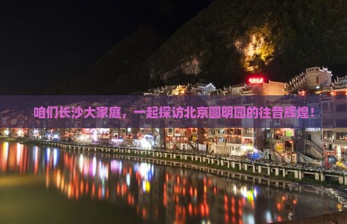 咱们长沙大家庭，一起探访北京圆明园的往昔辉煌！
