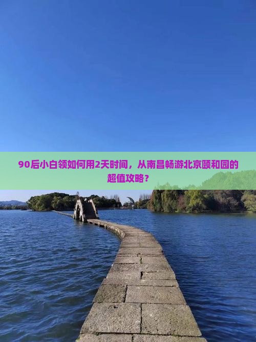 90后小白领如何用2天时间，从南昌畅游北京颐和园的超值攻略？
