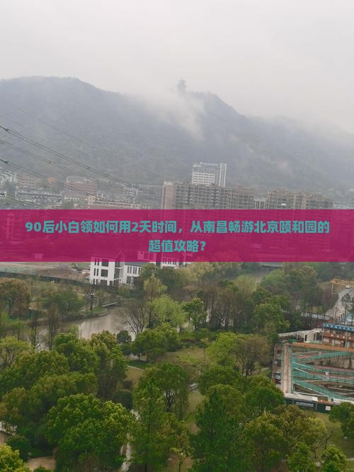 90后小白领如何用2天时间，从南昌畅游北京颐和园的超值攻略？
