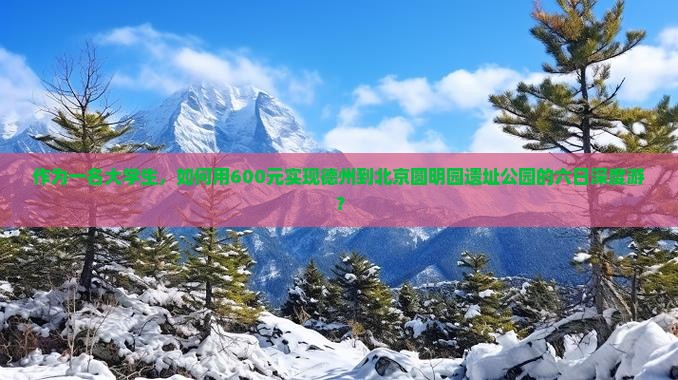 作为一名大学生，如何用600元实现德州到北京圆明园遗址公园的六日深度游？