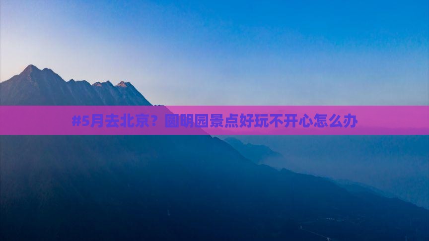 五月去北京圆明园遗址公园景点