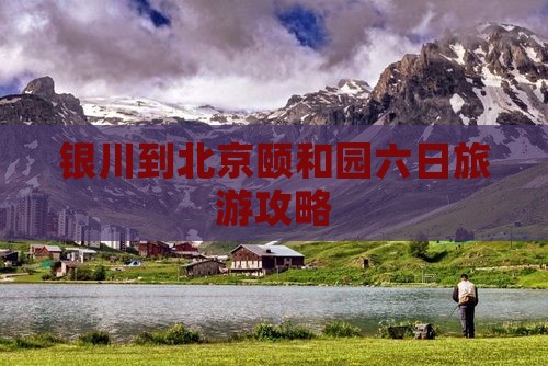 银川去北京颐和园六日游