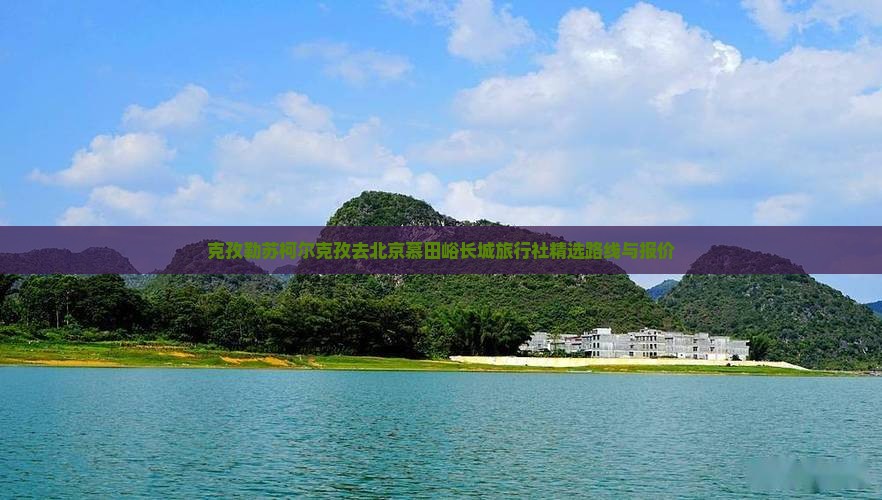 克孜勒苏柯尔克孜去北京慕田峪长城旅行社