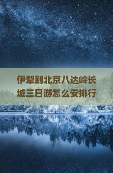 伊犁到北京八达岭长城三日游