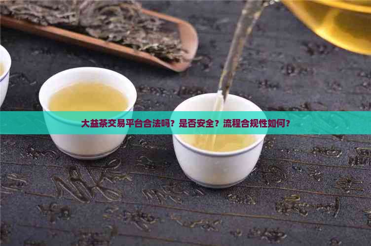 大益茶交易平台合法吗？是否安全？流程合规性如何？