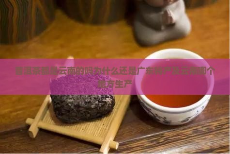 普洱茶都是云南的吗为什么还是广东特产及云南哪个地方生产