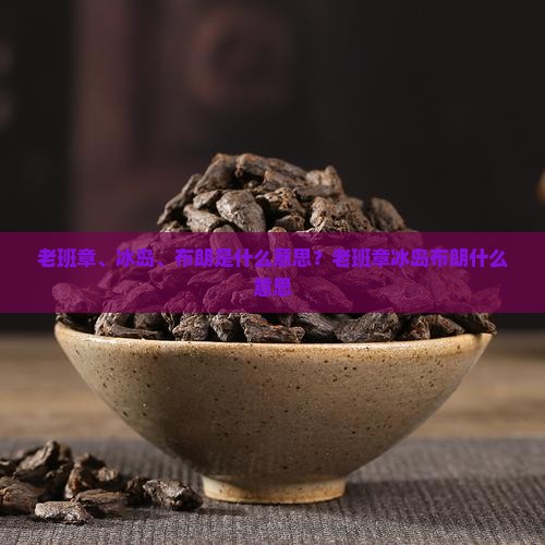 老班章、冰岛、布朗是什么意思？老班章冰岛布朗什么意思