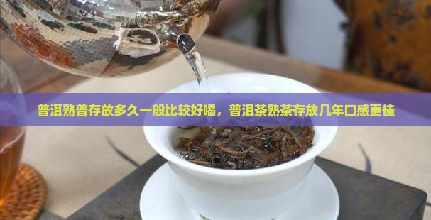 普洱熟普存放多久一般比较好喝，普洱茶熟茶存放几年口感更佳