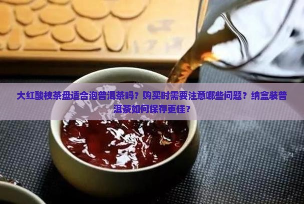 大红酸枝茶盘适合泡普洱茶吗？购买时需要注意哪些问题？纳盒装普洱茶如何保存更佳？