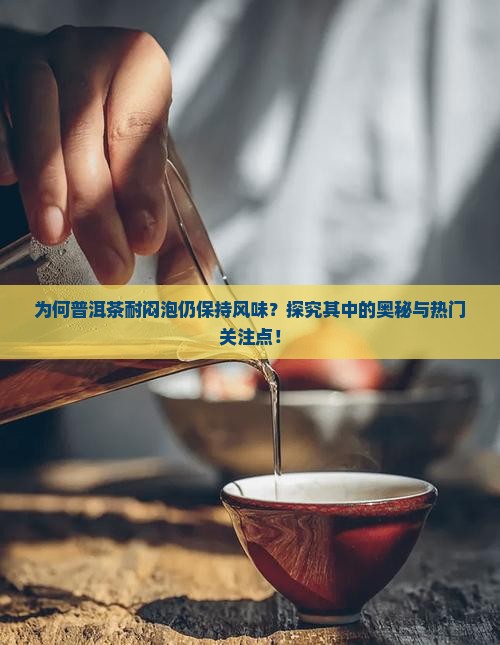 为何普洱茶耐闷泡仍保持风味？探究其中的奥秘与热门关注点！