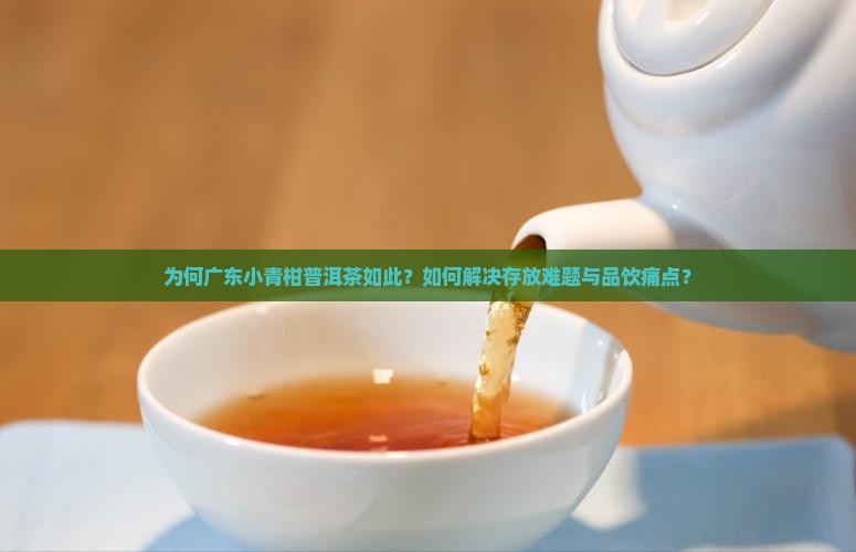 为何广东小青柑普洱茶如此？如何解决存放难题与品饮痛点？