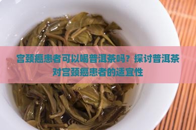 宫颈癌患者可以喝普洱茶吗？探讨普洱茶对宫颈癌患者的适宜性