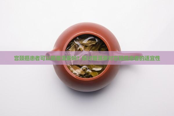 宫颈癌患者可以喝普洱茶吗？探讨普洱茶对宫颈癌患者的适宜性