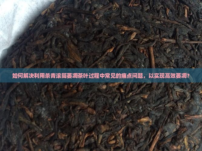 如何解决利用杀青滚筒萎凋茶叶过程中常见的痛点问题，以实现高效萎凋？