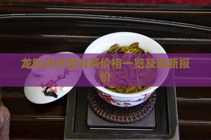 龙锦古树普洱茶价格一览及最新报价