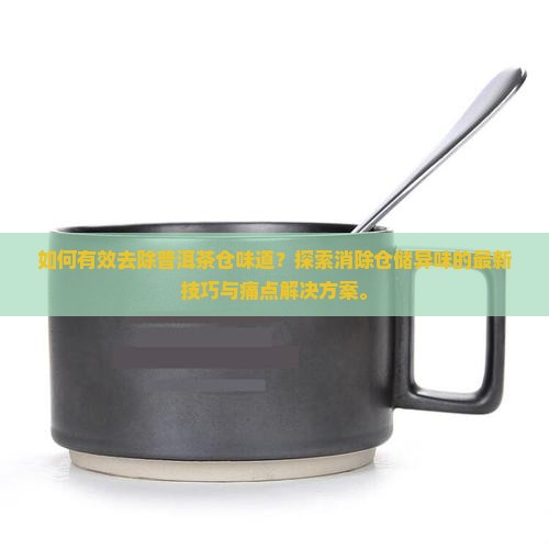 如何有效去除普洱茶仓味道？探索消除仓储异味的最新技巧与痛点解决方案。