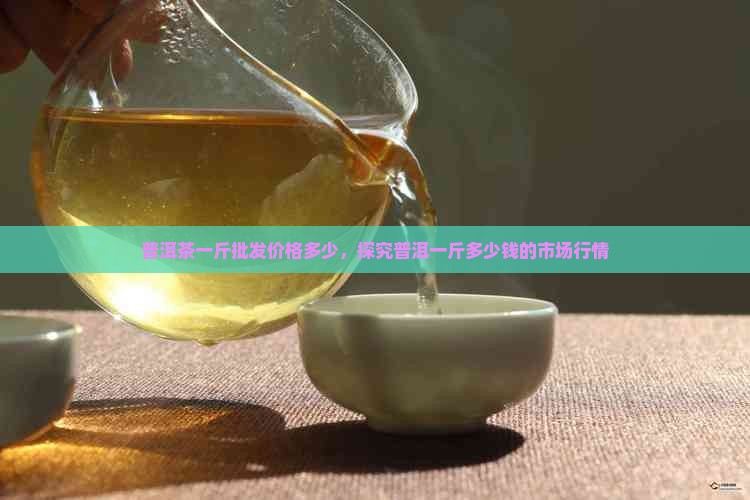 普洱茶一斤批发价格多少，探究普洱一斤多少钱的市场行情
