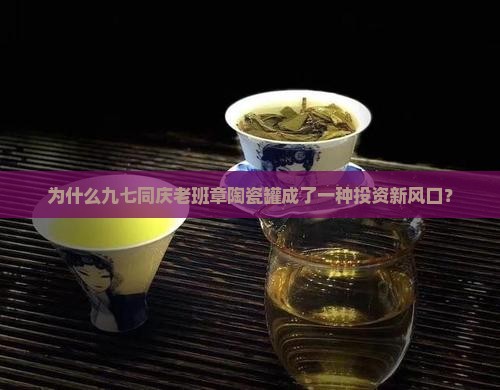 为什么九七同庆老班章陶瓷罐成了一种投资新风口？