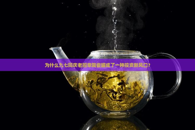 为什么九七同庆老班章陶瓷罐成了一种投资新风口？