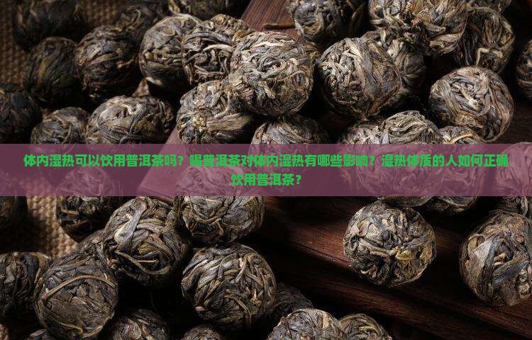 体内湿热可以饮用普洱茶吗？喝普洱茶对体内湿热有哪些影响？湿热体质的人如何正确饮用普洱茶？
