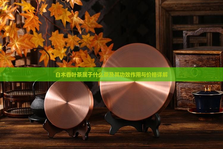 白木香叶茶属于什么茶及其功效作用与价格详解