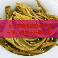 《云南普洱茶好点价格一览：最新一斤批发报价大全，多少钱是多少？》
