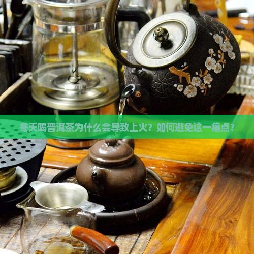 冬天喝普洱茶为什么会导致上火？如何避免这一痛点？