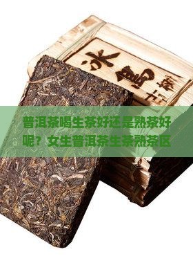 普洱茶喝生茶好还是熟茶好呢？女生普洱茶生茶熟茶区别及选择建议