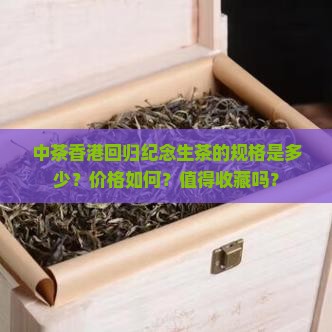 中茶香港回归纪念生茶的规格是多少？价格如何？值得收藏吗？